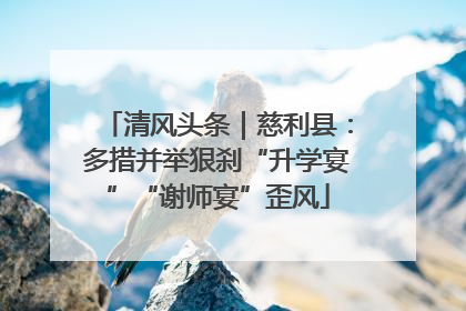 清风头条｜慈利县：多措并举狠刹“升学宴”“谢师宴”歪风