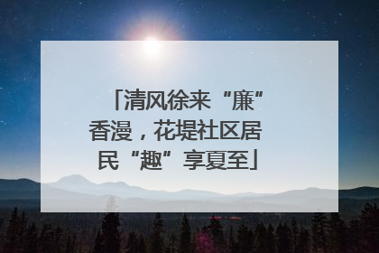 清风徐来“廉”香漫，花堤社区居民“趣”享夏至