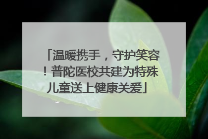 温暖携手，守护笑容！普陀医校共建为特殊儿童送上健康关爱