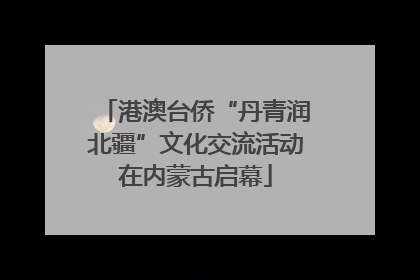 港澳台侨“丹青润北疆”文化交流活动在内蒙古启幕