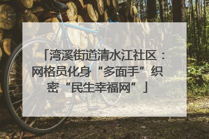湾溪街道清水江社区：网格员化身“多面手”织密“民生幸福网”