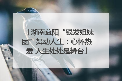 湖南益阳“银发姐妹团”舞动人生：心怀热爱 人生处处是舞台