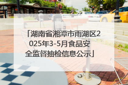湖南省湘潭市雨湖区2025年3-5月食品安全监督抽检信息公示