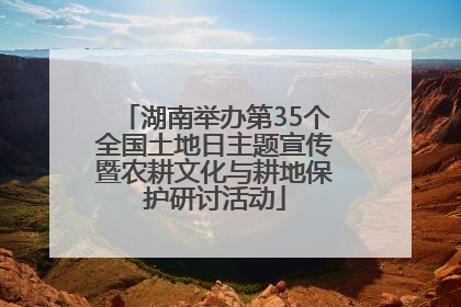 湖南举办第35个全国土地日主题宣传暨农耕文化与耕地保护研讨活动