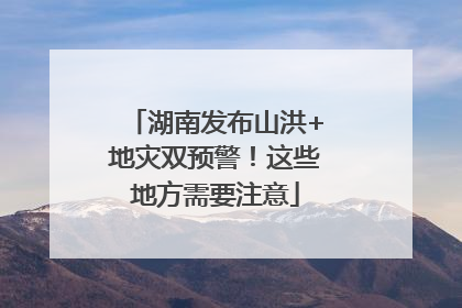 湖南发布山洪+地灾双预警！这些地方需要注意