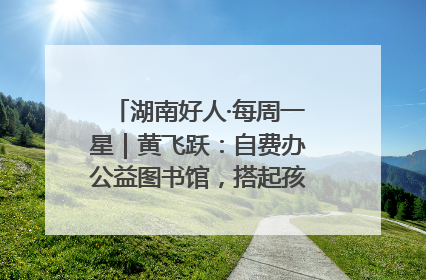 湖南好人·每周一星｜黄飞跃：自费办公益图书馆，搭起孩子们的文学梦