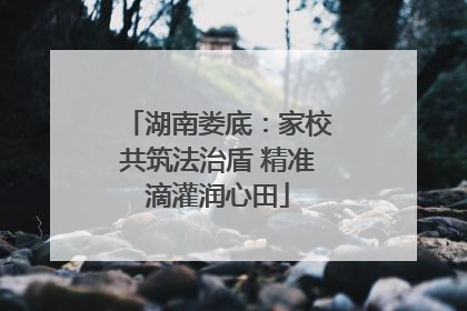 湖南娄底：家校共筑法治盾 精准滴灌润心田