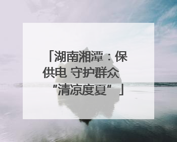 湖南湘潭：保供电 守护群众“清凉度夏”