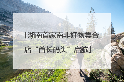 湖南首家南非好物集合店“酋长码头”启航