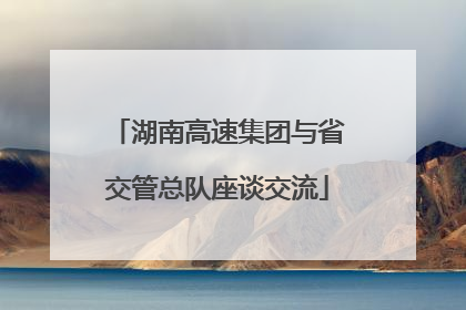 湖南高速集团与省交管总队座谈交流