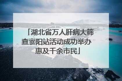 湖北省万人肝病大筛查襄阳站活动成功举办 惠及千余市民