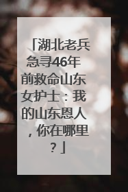 湖北老兵急寻46年前救命山东女护士：我的山东恩人，你在哪里？