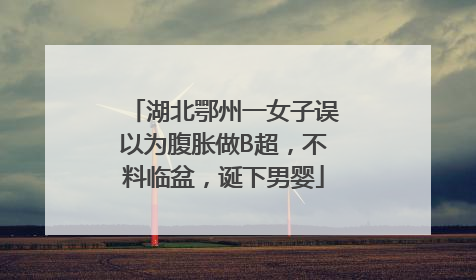 湖北鄂州一女子误以为腹胀做B超，不料临盆，诞下男婴