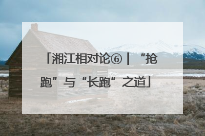湘江相对论⑥｜“抢跑”与“长跑”之道