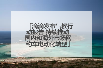 滴滴发布气候行动报告 持续推动国内和海外市场网约车电动化转型