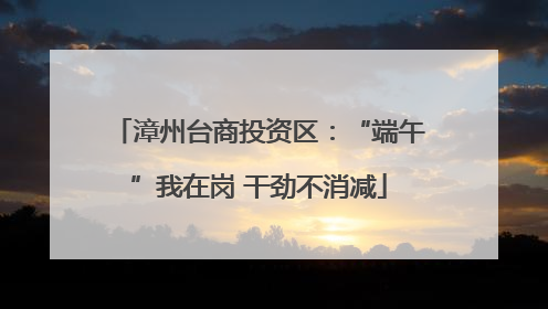 漳州台商投资区：“端午”我在岗 干劲不消减