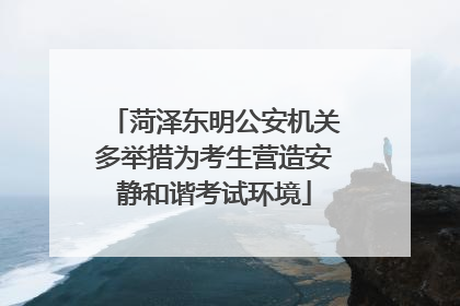 菏泽东明公安机关多举措为考生营造安静和谐考试环境