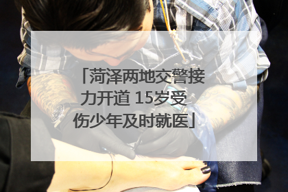 菏泽两地交警接力开道 15岁受伤少年及时就医