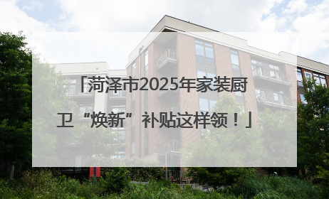菏泽市2025年家装厨卫“焕新”补贴这样领！