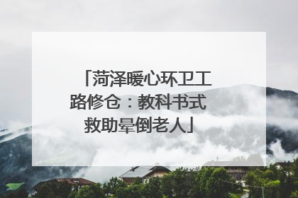 菏泽暖心环卫工路修仓：教科书式救助晕倒老人