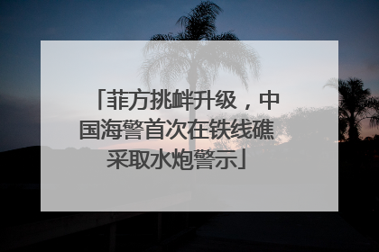菲方挑衅升级，中国海警首次在铁线礁采取水炮警示