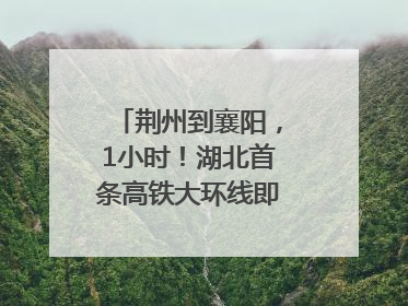 荆州到襄阳，1小时！湖北首条高铁大环线即将“画圆”