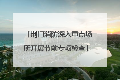 荆门消防深入重点场所开展节前专项检查