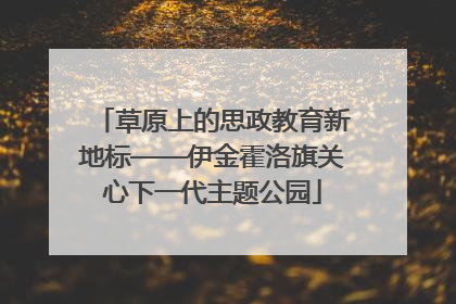 草原上的思政教育新地标——伊金霍洛旗关心下一代主题公园