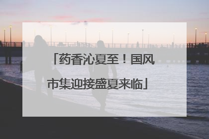 药香沁夏至！国风市集迎接盛夏来临