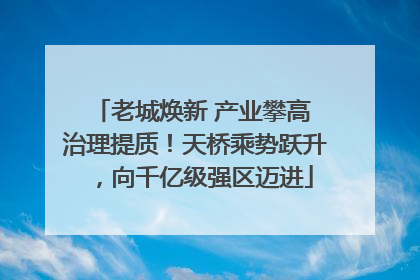 老城焕新 产业攀高 治理提质！天桥乘势跃升，向千亿级强区迈进