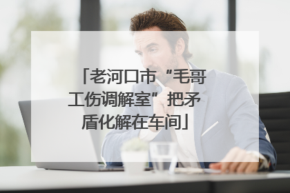 老河口市“毛哥工伤调解室”把矛盾化解在车间