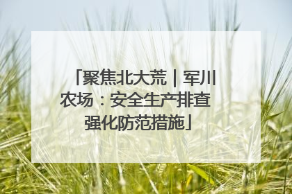聚焦北大荒｜军川农场：安全生产排查 强化防范措施