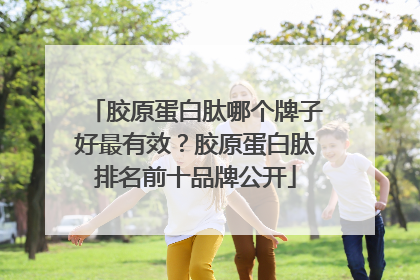 胶原蛋白肽哪个牌子好最有效？胶原蛋白肽排名前十品牌公开