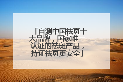 自测中国祛斑十大品牌，国家唯一认证的祛斑产品，持证祛斑更安全