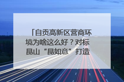 自贡高新区营商环境为啥这么好？对标昆山“昆如意”打造自贡“高兴办”｜美好生活有“盐”味