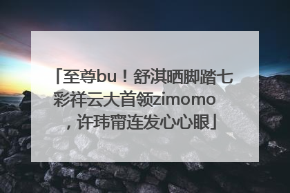 至尊bu！舒淇晒脚踏七彩祥云大首领zimomo，许玮甯连发心心眼