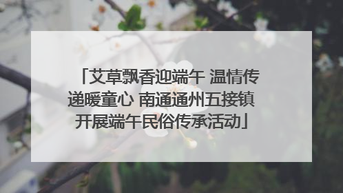 艾草飘香迎端午 温情传递暖童心 南通通州五接镇开展端午民俗传承活动