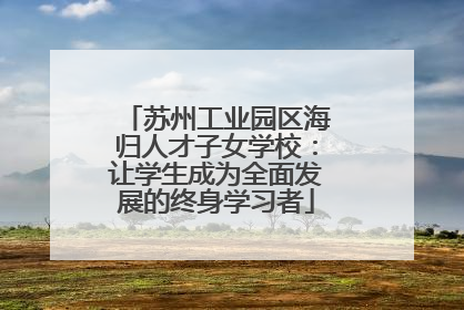 苏州工业园区海归人才子女学校：让学生成为全面发展的终身学习者