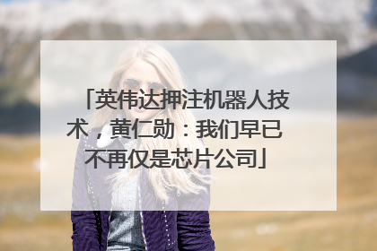 英伟达押注机器人技术，黄仁勋：我们早已不再仅是芯片公司