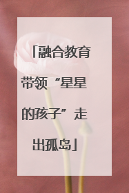 融合教育带领“星星的孩子”走出孤岛