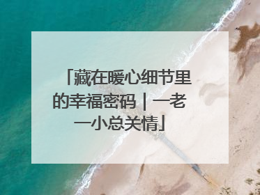 藏在暖心细节里的幸福密码｜一老一小总关情