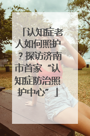 认知症老人如何照护？探访济南市首家“认知症防治照护中心”