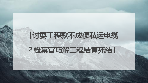 讨要工程款不成便私运电缆？检察官巧解工程结算死结
