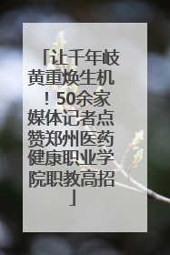 让千年岐黄重焕生机！50余家媒体记者点赞郑州医药健康职业学院职教高招