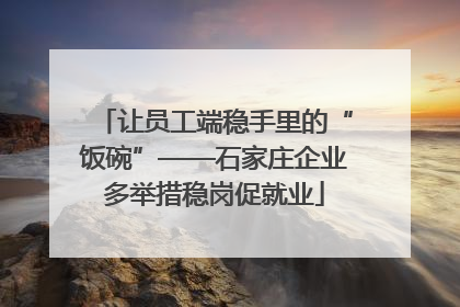 让员工端稳手里的“饭碗”——石家庄企业多举措稳岗促就业