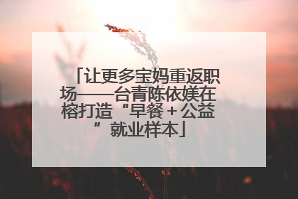 让更多宝妈重返职场——台青陈依媄在榕打造“早餐＋公益”就业样本