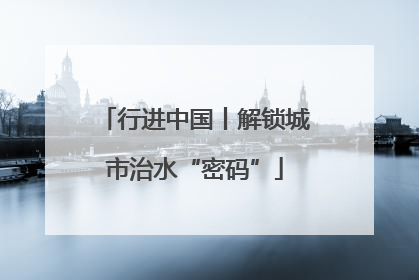 行进中国丨解锁城市治水“密码”