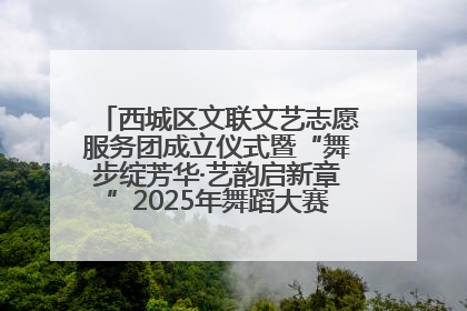 西城区文联文艺志愿服务团成立仪式暨“舞步绽芳华·艺韵启新章”2025年舞蹈大赛展演圆满举办
