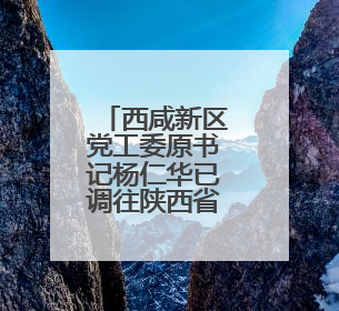 西咸新区党工委原书记杨仁华已调往陕西省人大常委会任职