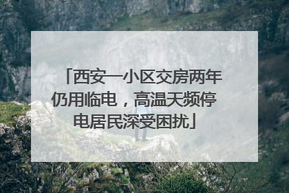 西安一小区交房两年仍用临电，高温天频停电居民深受困扰